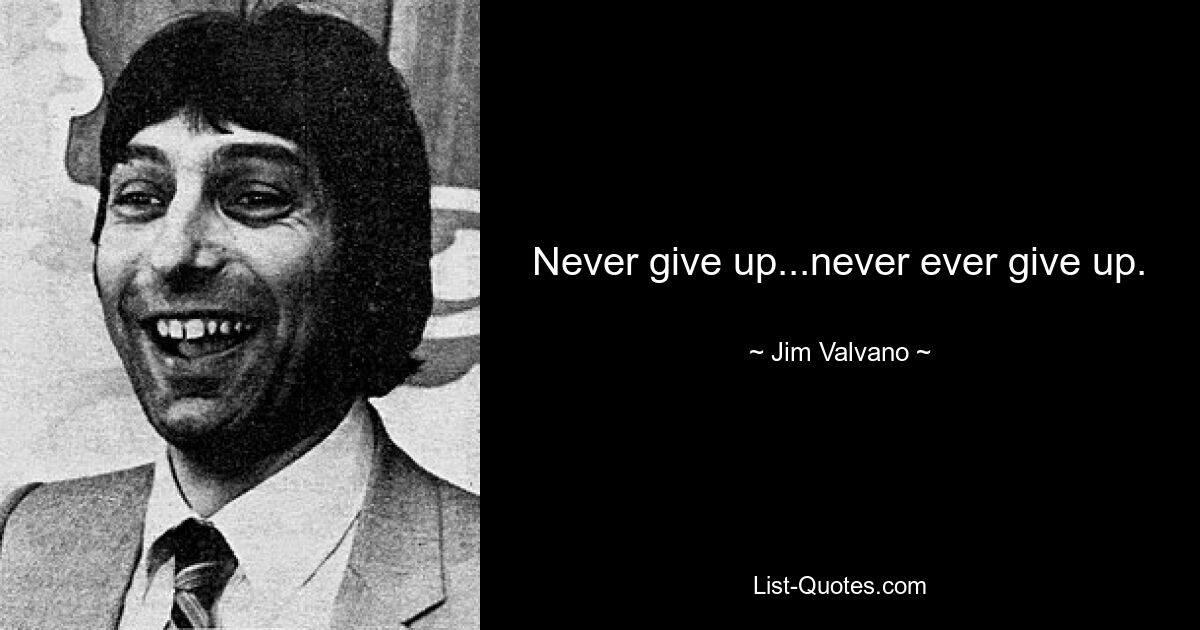 Never give up...never ever give up. — © Jim Valvano