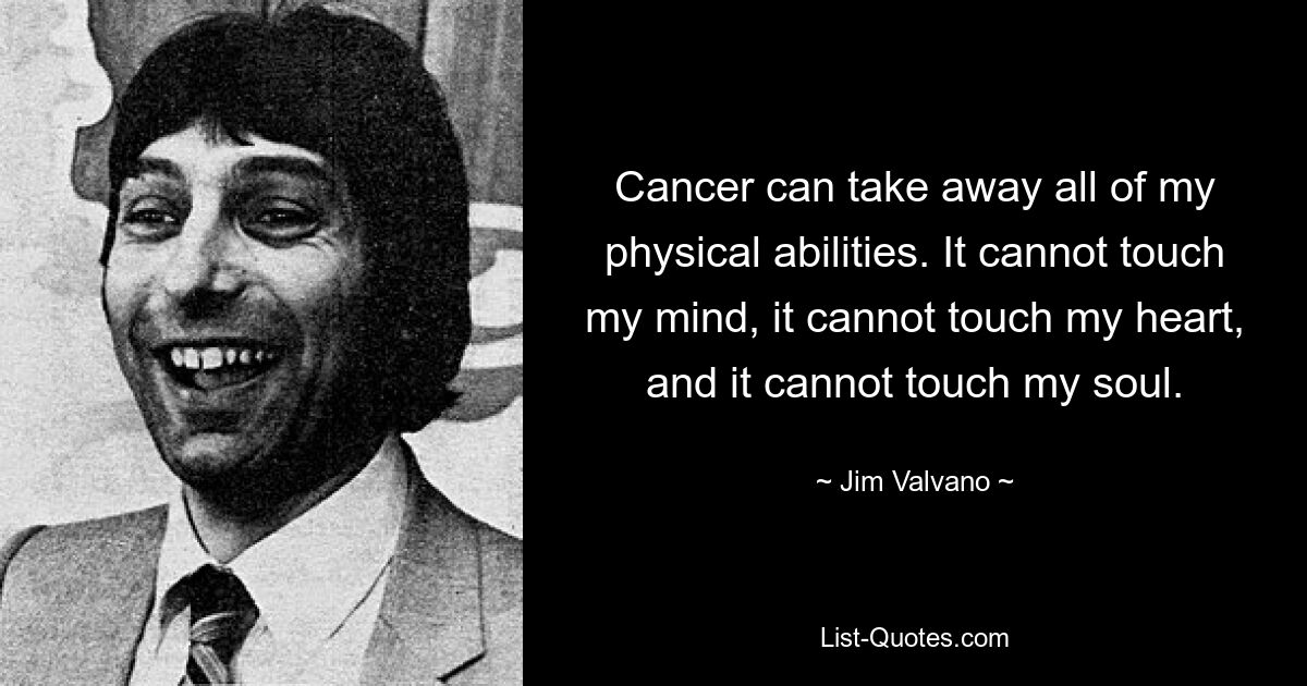 Cancer can take away all of my physical abilities. It cannot touch my mind, it cannot touch my heart, and it cannot touch my soul. — © Jim Valvano