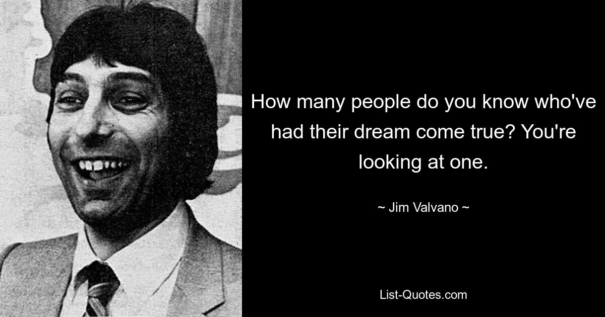 How many people do you know who've had their dream come true? You're looking at one. — © Jim Valvano