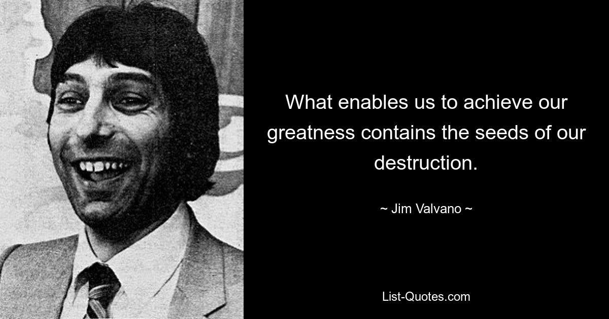 What enables us to achieve our greatness contains the seeds of our destruction. — © Jim Valvano