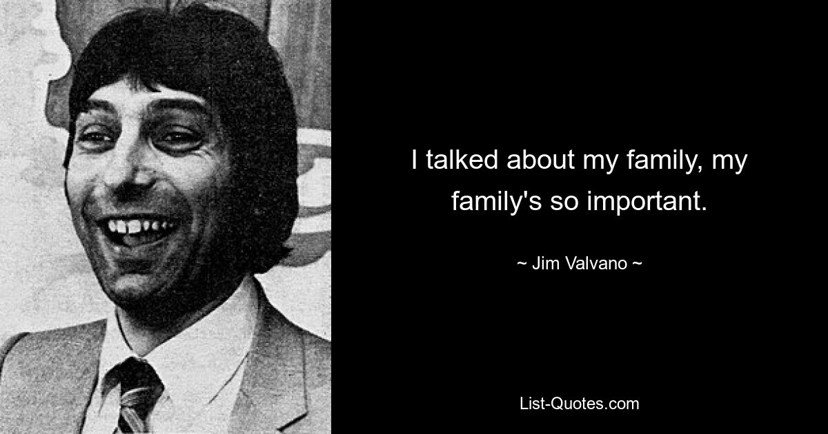 I talked about my family, my family's so important. — © Jim Valvano