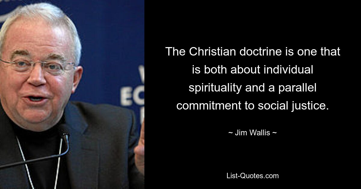 The Christian doctrine is one that is both about individual spirituality and a parallel commitment to social justice. — © Jim Wallis