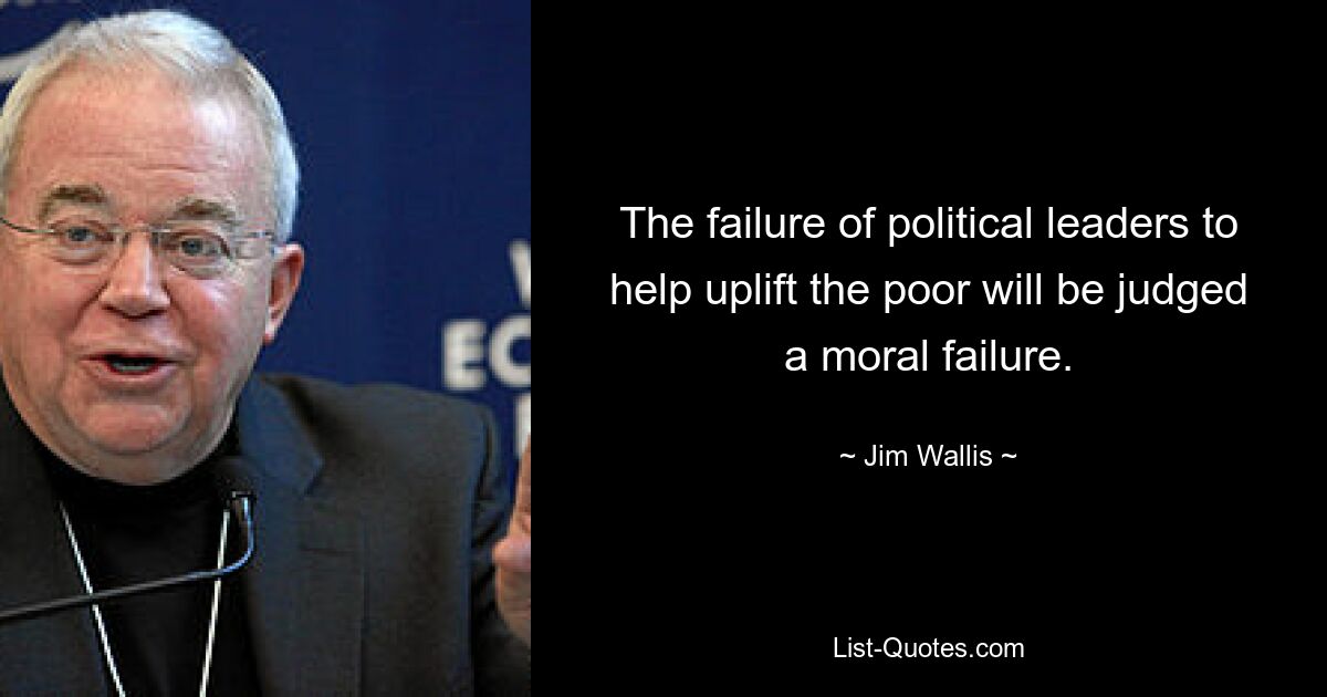 The failure of political leaders to help uplift the poor will be judged a moral failure. — © Jim Wallis