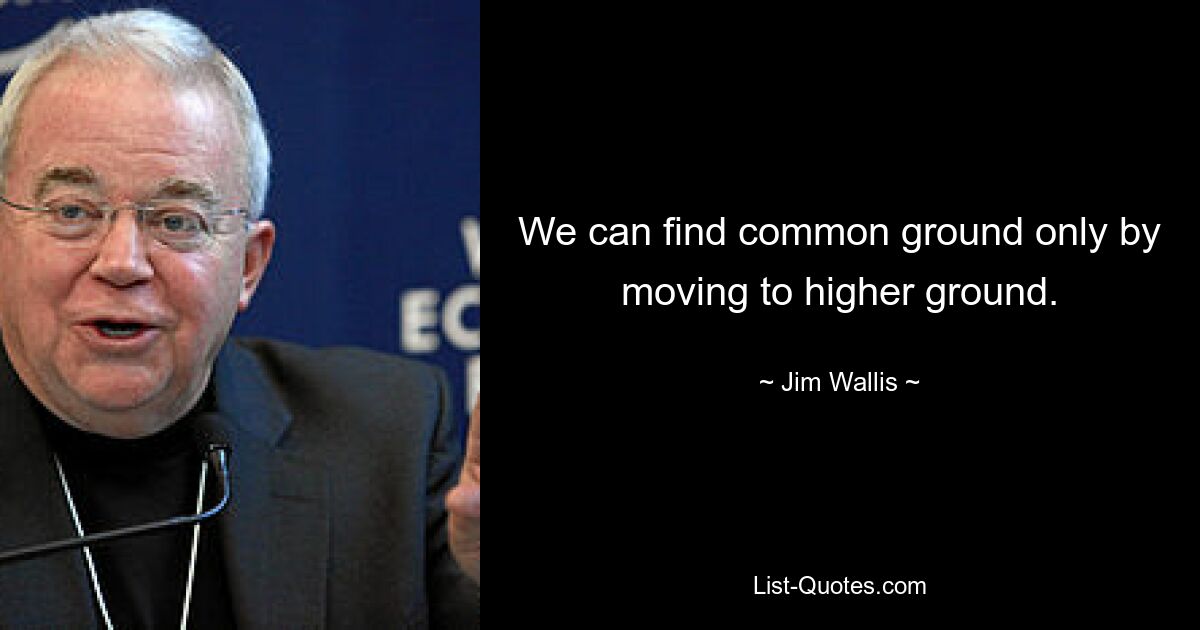 We can find common ground only by moving to higher ground. — © Jim Wallis