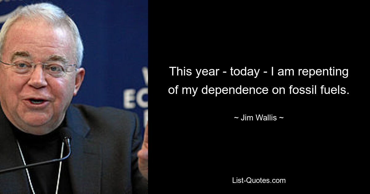 This year - today - I am repenting of my dependence on fossil fuels. — © Jim Wallis