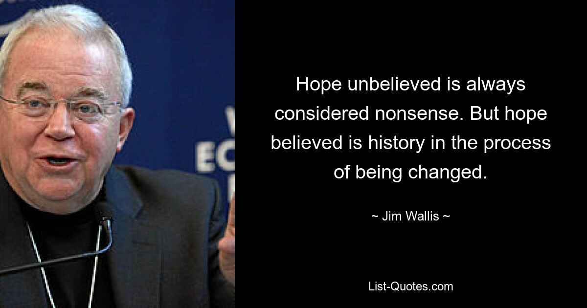 Hope unbelieved is always considered nonsense. But hope believed is history in the process of being changed. — © Jim Wallis