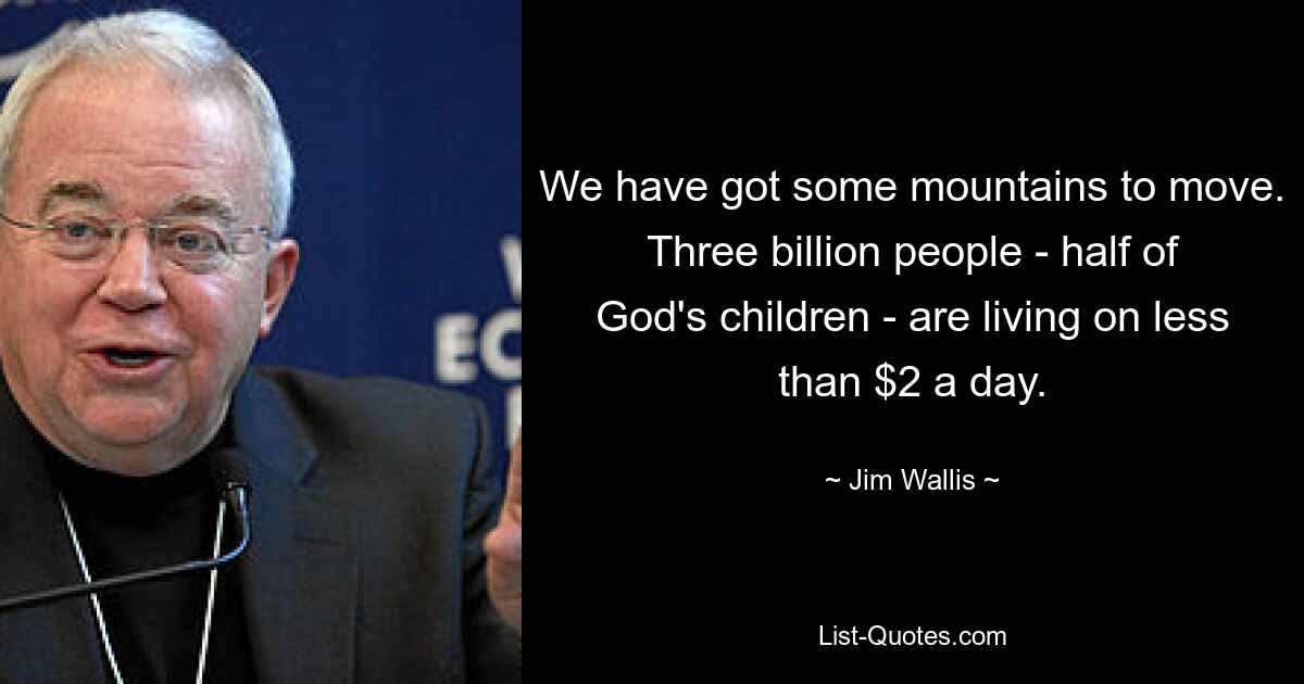 We have got some mountains to move. Three billion people - half of God's children - are living on less than $2 a day. — © Jim Wallis