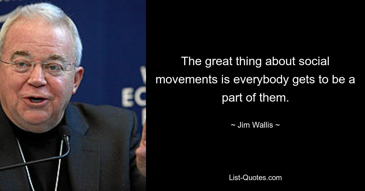 The great thing about social movements is everybody gets to be a part of them. — © Jim Wallis