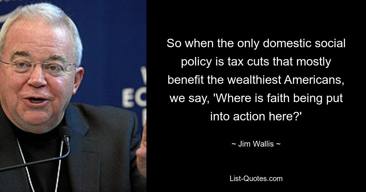 So when the only domestic social policy is tax cuts that mostly benefit the wealthiest Americans, we say, 'Where is faith being put into action here?' — © Jim Wallis