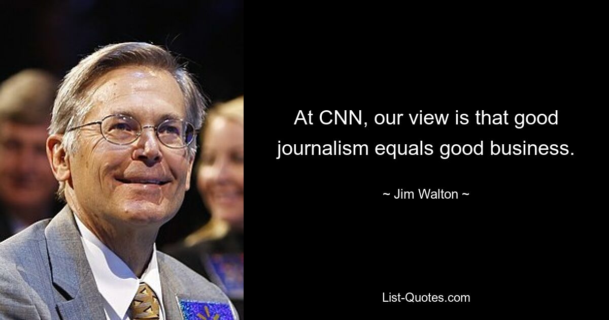 At CNN, our view is that good journalism equals good business. — © Jim Walton