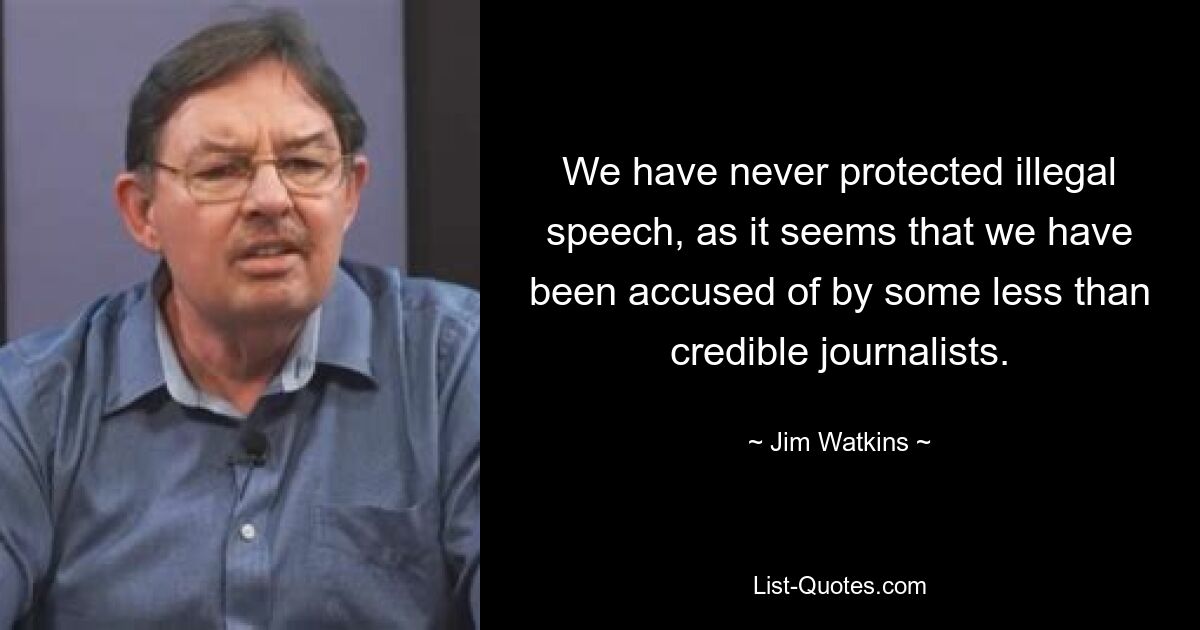 We have never protected illegal speech, as it seems that we have been accused of by some less than credible journalists. — © Jim Watkins