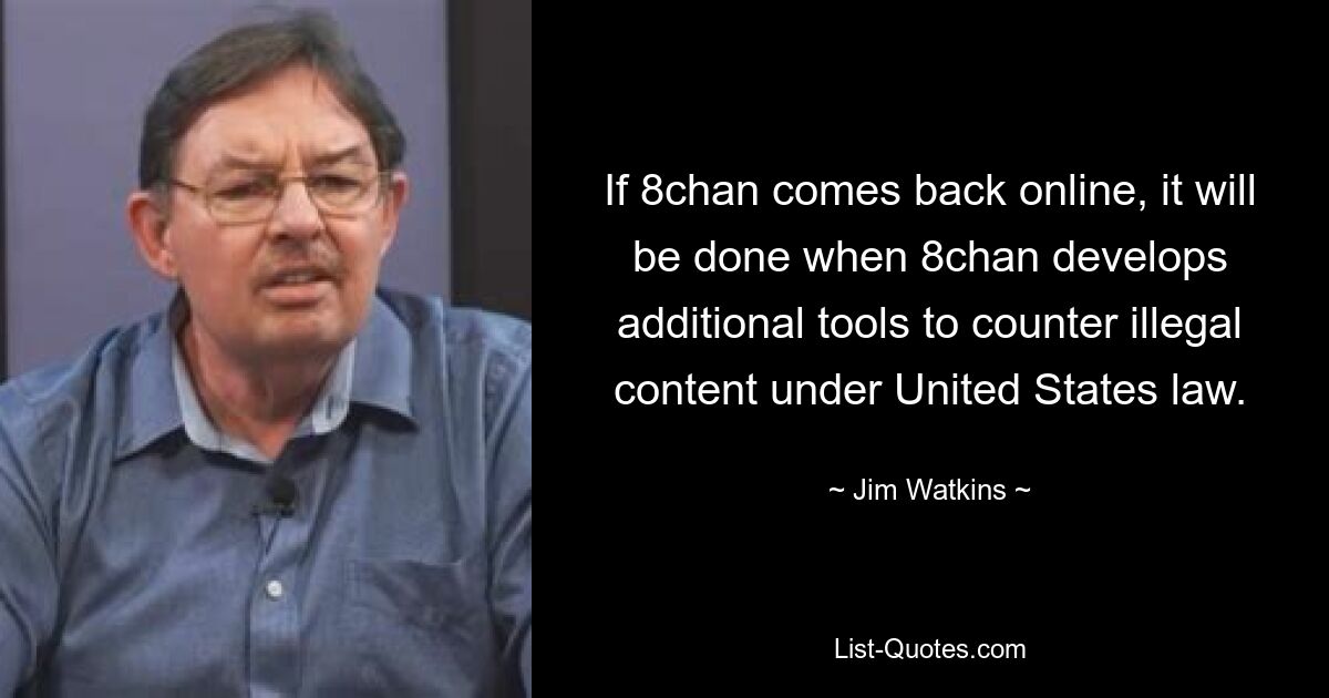 If 8chan comes back online, it will be done when 8chan develops additional tools to counter illegal content under United States law. — © Jim Watkins