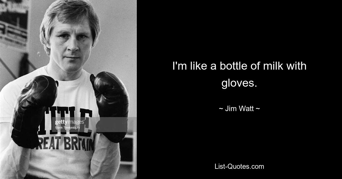 I'm like a bottle of milk with gloves. — © Jim Watt