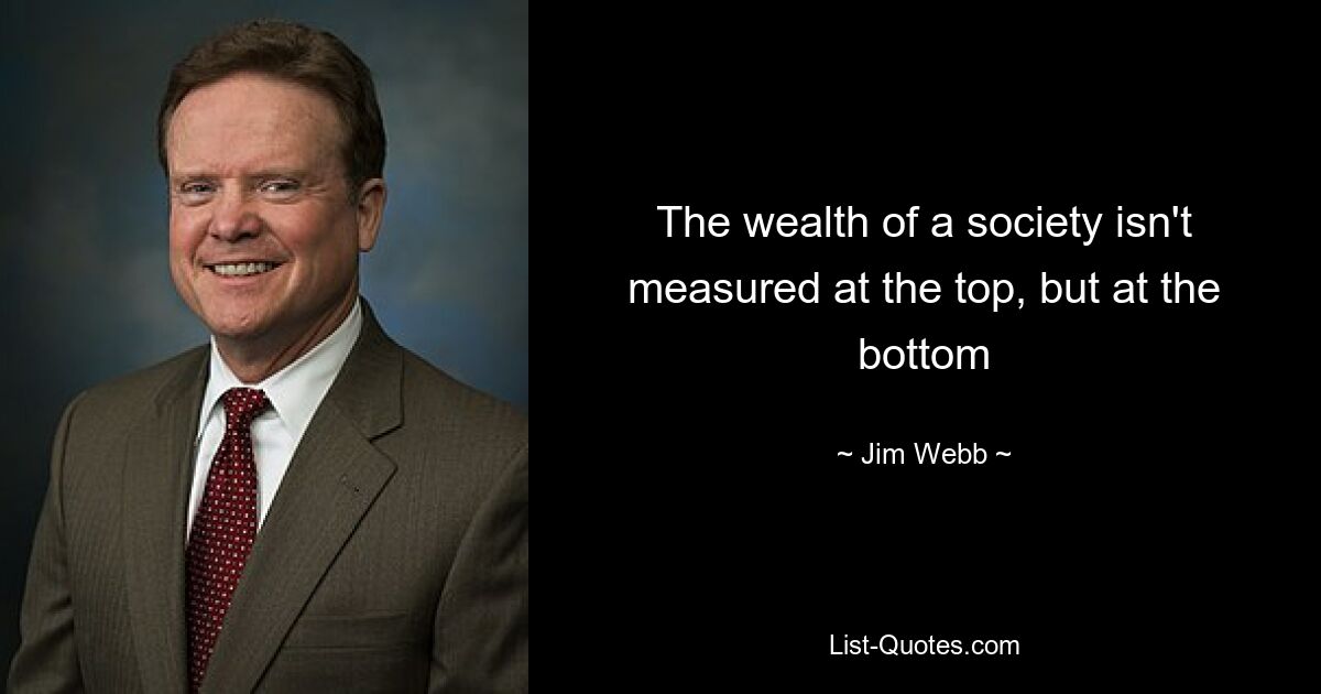 The wealth of a society isn't measured at the top, but at the bottom — © Jim Webb