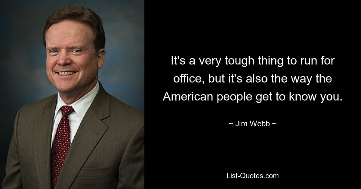 It's a very tough thing to run for office, but it's also the way the American people get to know you. — © Jim Webb