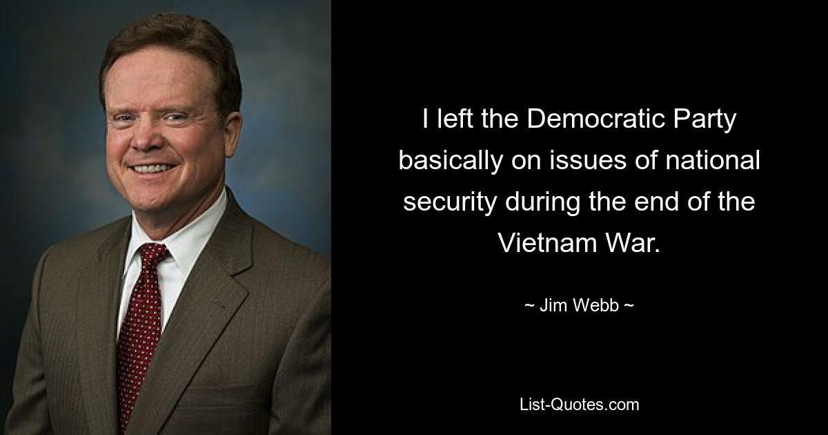 I left the Democratic Party basically on issues of national security during the end of the Vietnam War. — © Jim Webb