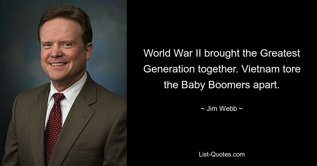 World War II brought the Greatest Generation together. Vietnam tore the Baby Boomers apart. — © Jim Webb