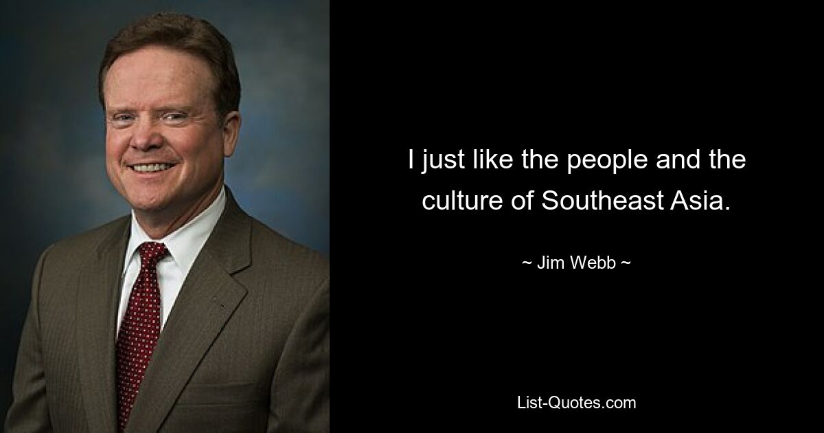 I just like the people and the culture of Southeast Asia. — © Jim Webb