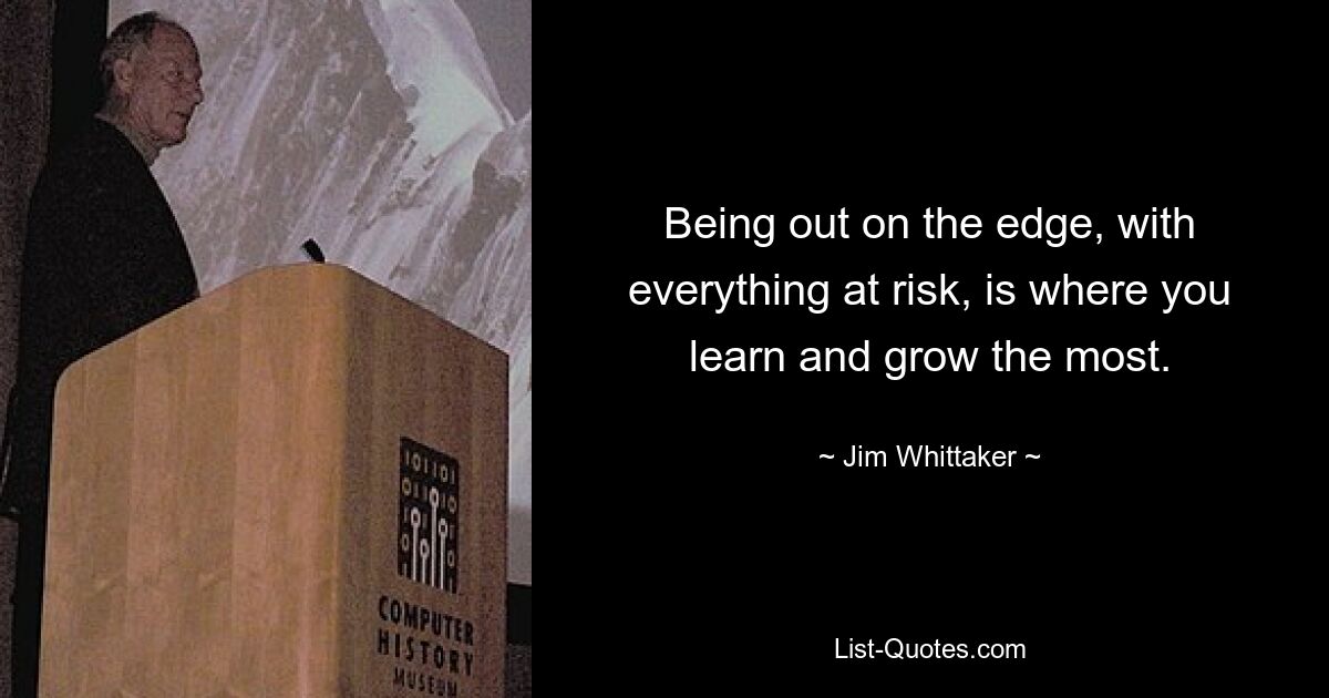 Being out on the edge, with everything at risk, is where you learn and grow the most. — © Jim Whittaker