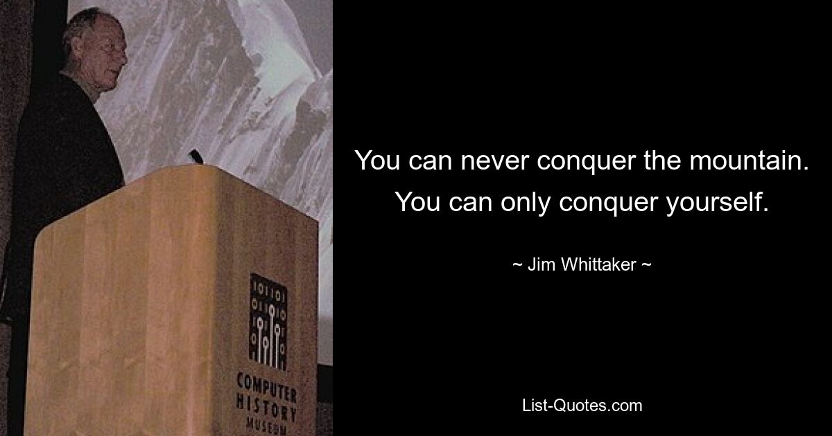 You can never conquer the mountain. You can only conquer yourself. — © Jim Whittaker