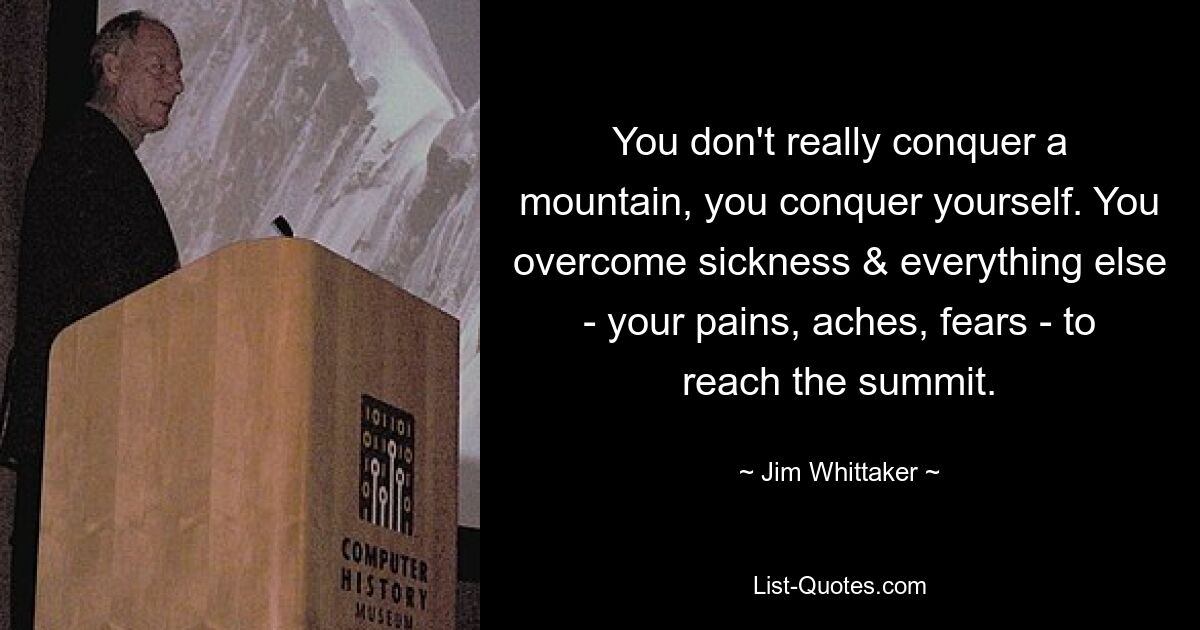 You don't really conquer a mountain, you conquer yourself. You overcome sickness & everything else - your pains, aches, fears - to reach the summit. — © Jim Whittaker