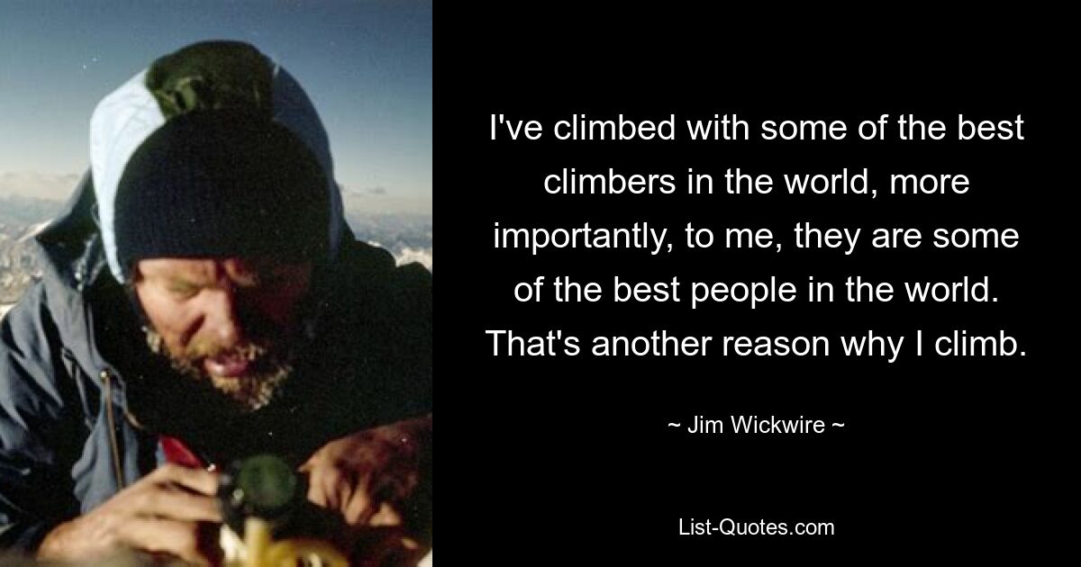 I've climbed with some of the best climbers in the world, more importantly, to me, they are some of the best people in the world. That's another reason why I climb. — © Jim Wickwire