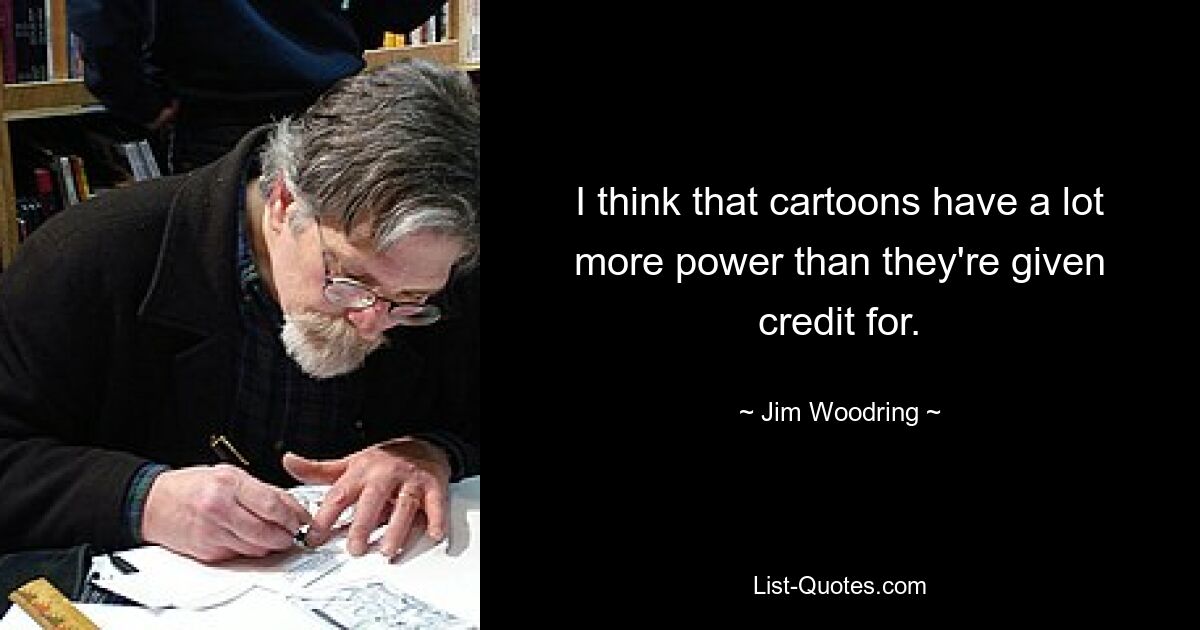 I think that cartoons have a lot more power than they're given credit for. — © Jim Woodring