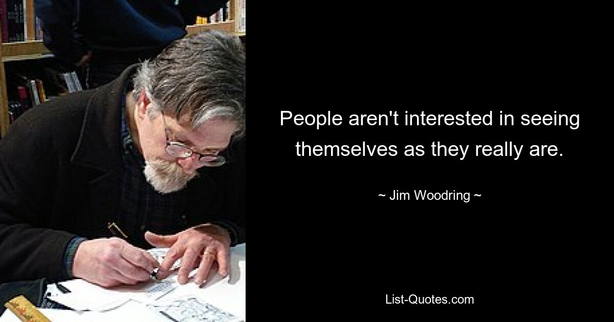 People aren't interested in seeing themselves as they really are. — © Jim Woodring