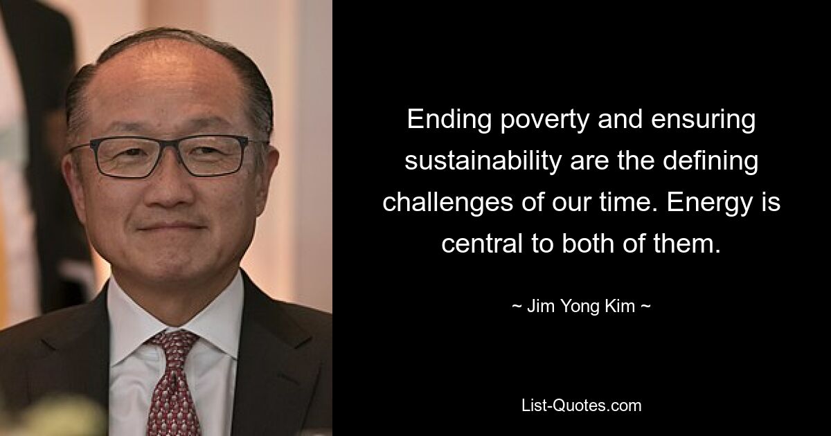 Ending poverty and ensuring sustainability are the defining challenges of our time. Energy is central to both of them. — © Jim Yong Kim