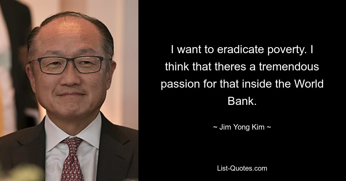 I want to eradicate poverty. I think that theres a tremendous passion for that inside the World Bank. — © Jim Yong Kim