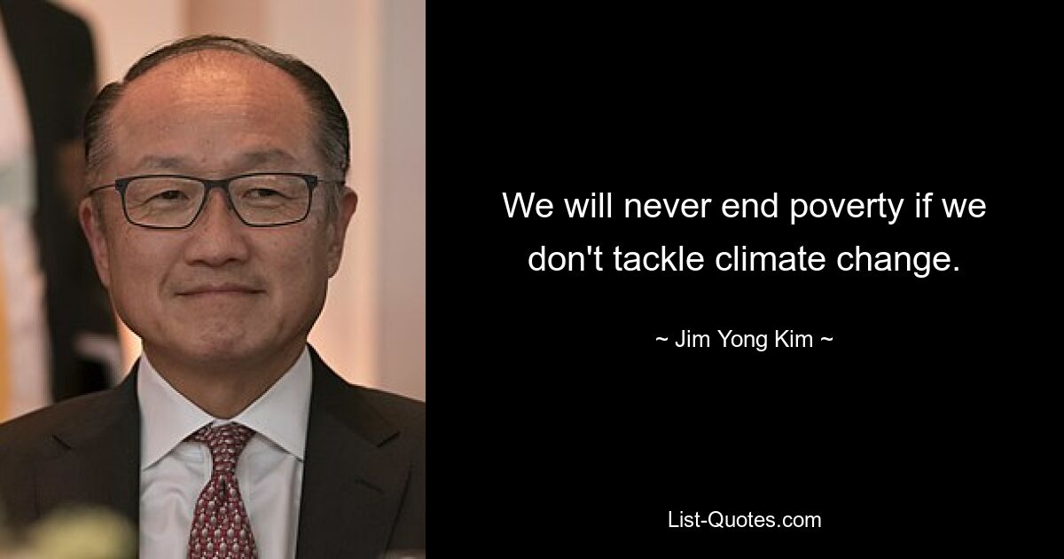 We will never end poverty if we don't tackle climate change. — © Jim Yong Kim