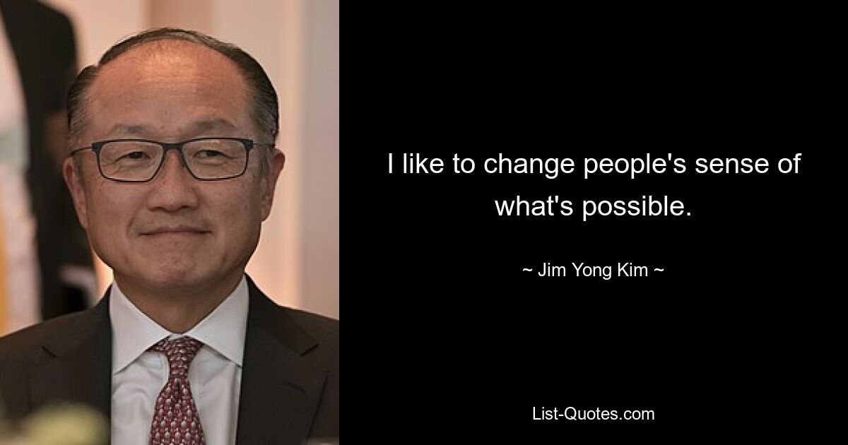 I like to change people's sense of what's possible. — © Jim Yong Kim