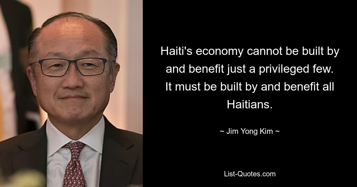 Haiti's economy cannot be built by and benefit just a privileged few. It must be built by and benefit all Haitians. — © Jim Yong Kim