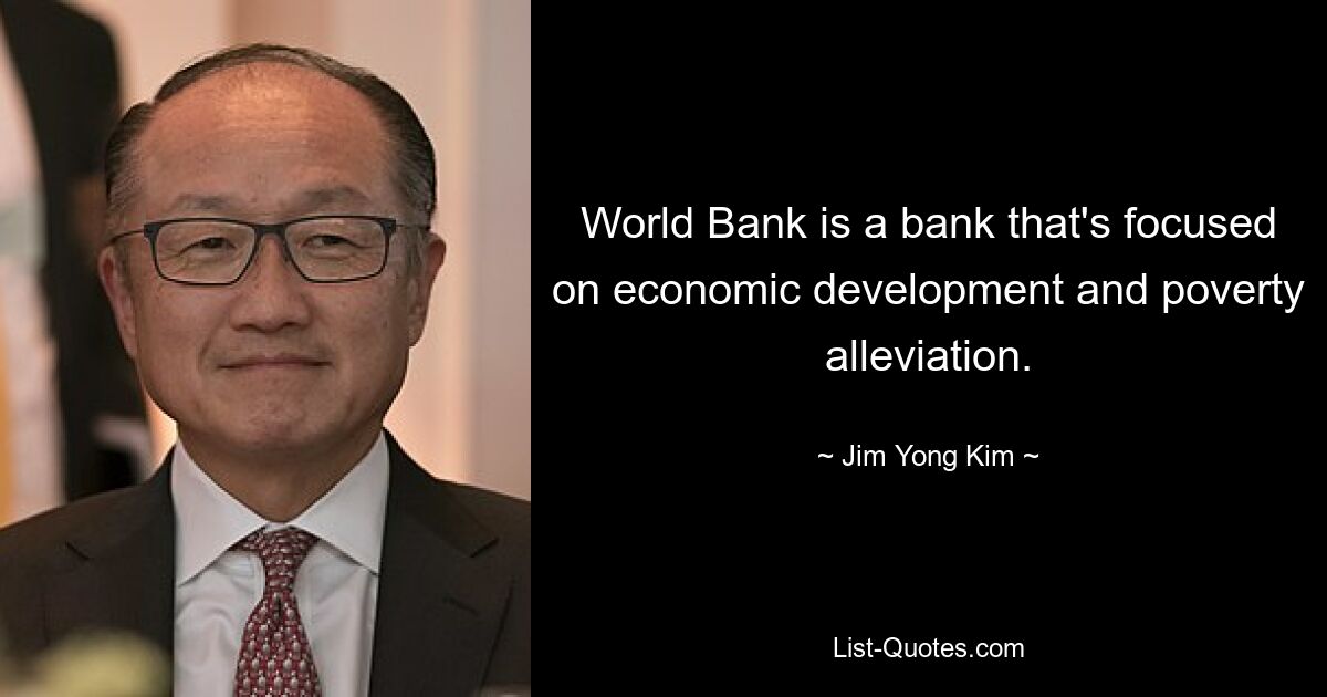 World Bank is a bank that's focused on economic development and poverty alleviation. — © Jim Yong Kim