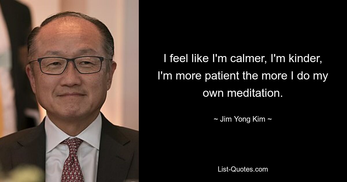 Ich fühle mich ruhiger, freundlicher und geduldiger, je mehr ich selbst meditiere. — © Jim Yong Kim 