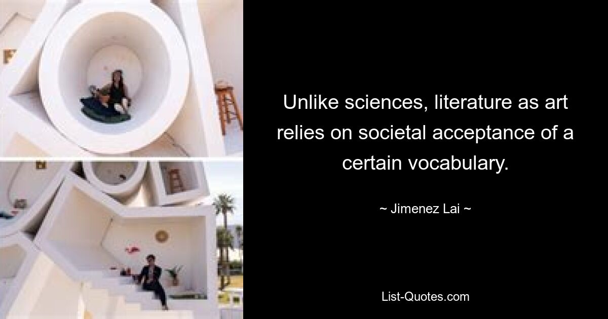 Unlike sciences, literature as art relies on societal acceptance of a certain vocabulary. — © Jimenez Lai