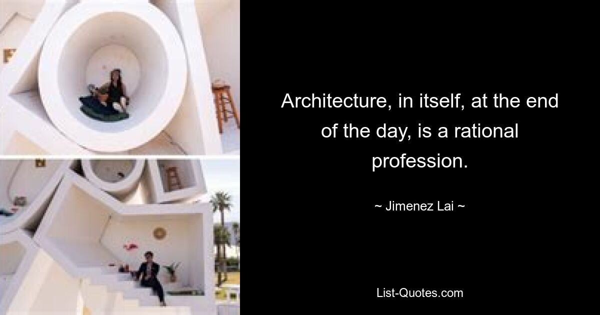 Architecture, in itself, at the end of the day, is a rational profession. — © Jimenez Lai