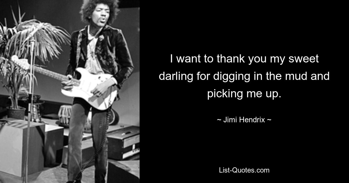 I want to thank you my sweet darling for digging in the mud and picking me up. — © Jimi Hendrix