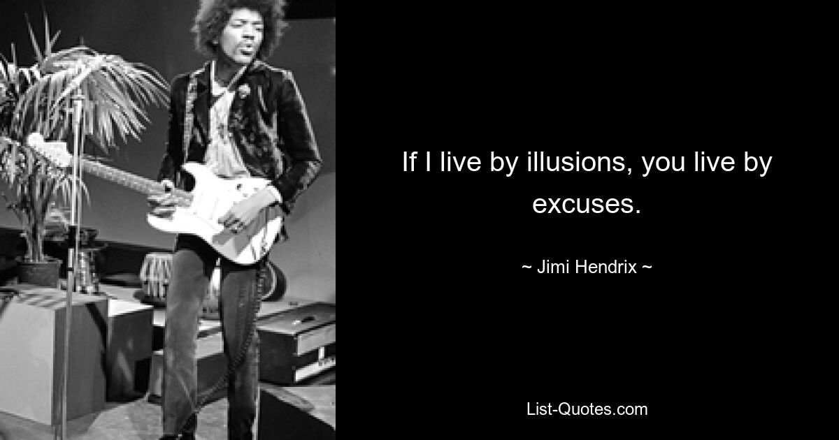 If I live by illusions, you live by excuses. — © Jimi Hendrix