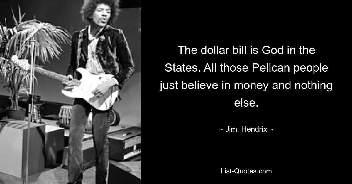 The dollar bill is God in the States. All those Pelican people just believe in money and nothing else. — © Jimi Hendrix