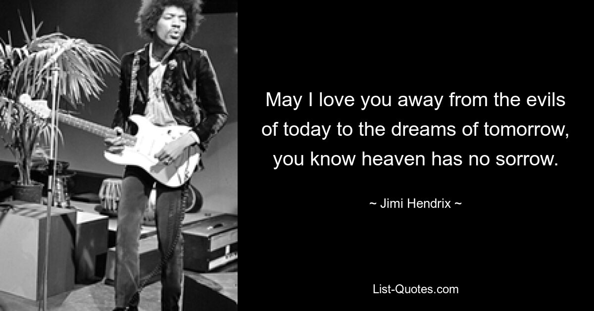 May I love you away from the evils of today to the dreams of tomorrow, you know heaven has no sorrow. — © Jimi Hendrix