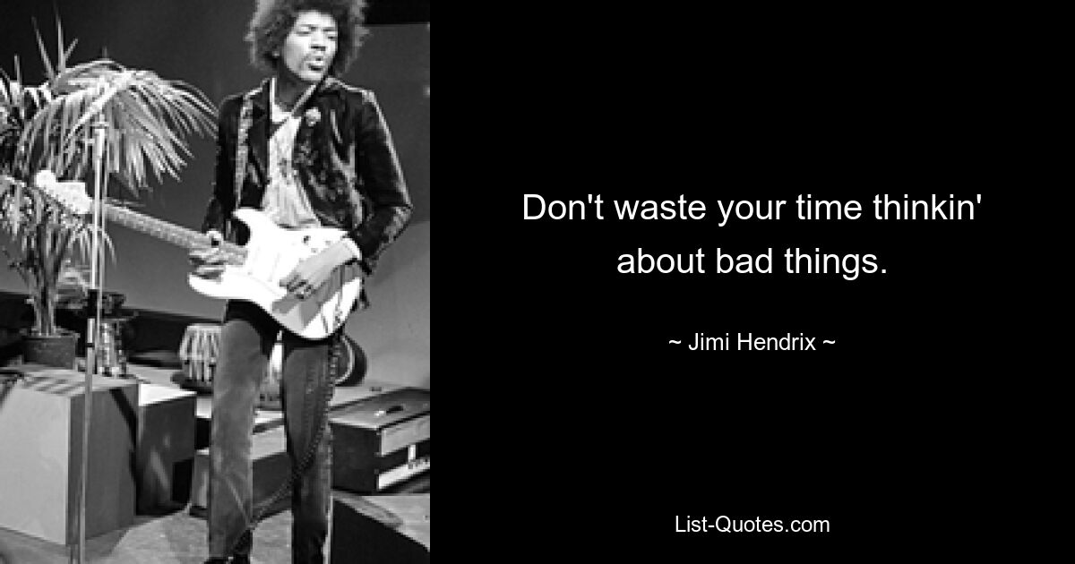 Don't waste your time thinkin' about bad things. — © Jimi Hendrix