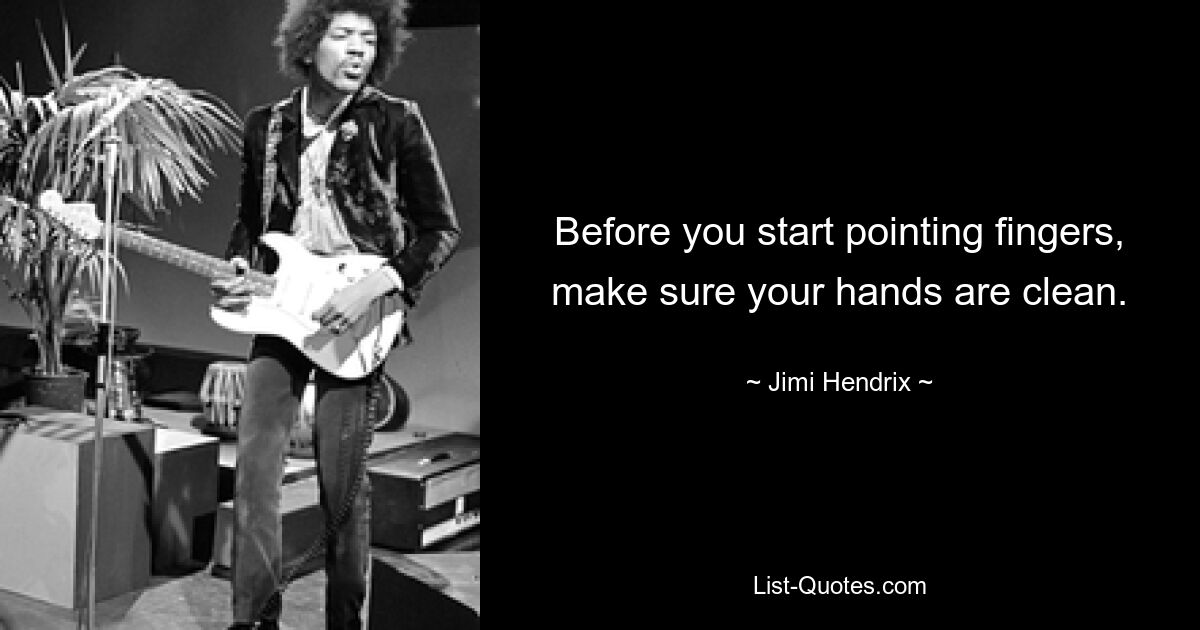 Before you start pointing fingers, make sure your hands are clean. — © Jimi Hendrix