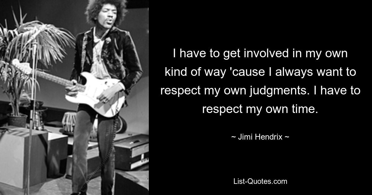 I have to get involved in my own kind of way 'cause I always want to respect my own judgments. I have to respect my own time. — © Jimi Hendrix