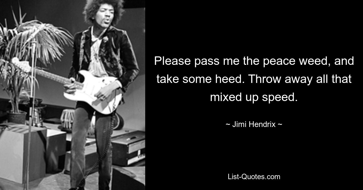 Please pass me the peace weed, and take some heed. Throw away all that mixed up speed. — © Jimi Hendrix