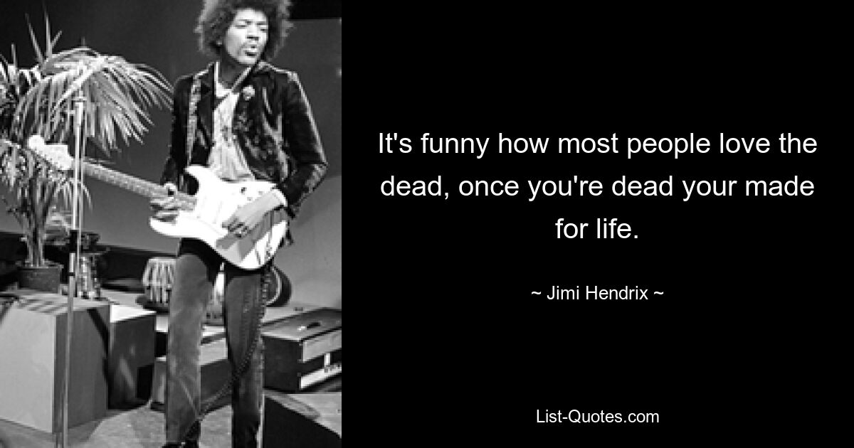 It's funny how most people love the dead, once you're dead your made for life. — © Jimi Hendrix