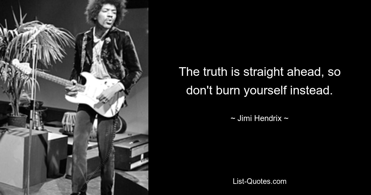 The truth is straight ahead, so don't burn yourself instead. — © Jimi Hendrix