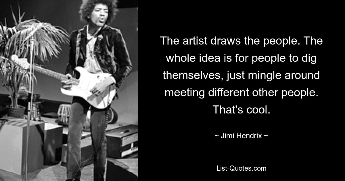 The artist draws the people. The whole idea is for people to dig themselves, just mingle around meeting different other people. That's cool. — © Jimi Hendrix