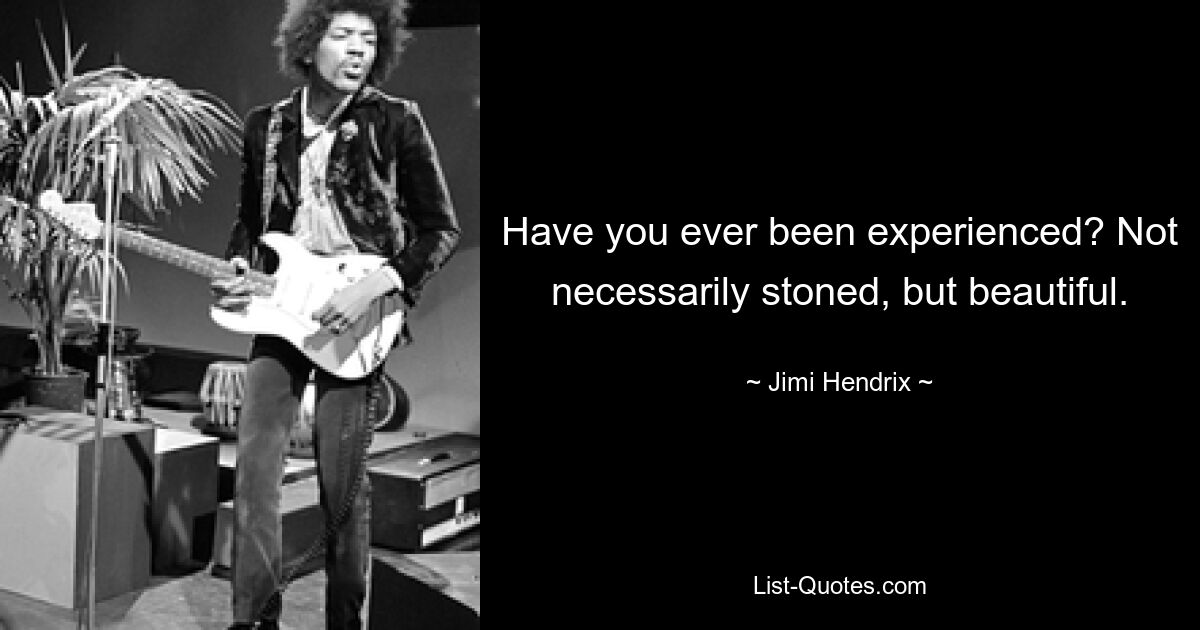 Have you ever been experienced? Not necessarily stoned, but beautiful. — © Jimi Hendrix