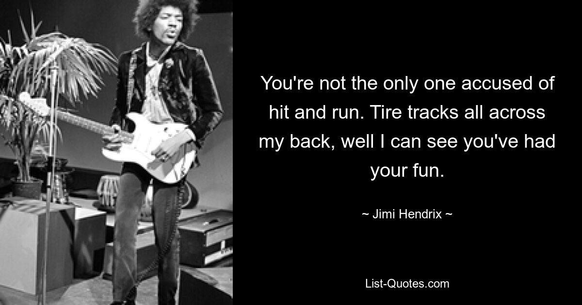 You're not the only one accused of hit and run. Tire tracks all across my back, well I can see you've had your fun. — © Jimi Hendrix